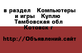  в раздел : Компьютеры и игры » Куплю . Тамбовская обл.,Котовск г.